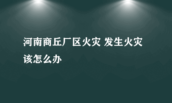 河南商丘厂区火灾 发生火灾该怎么办