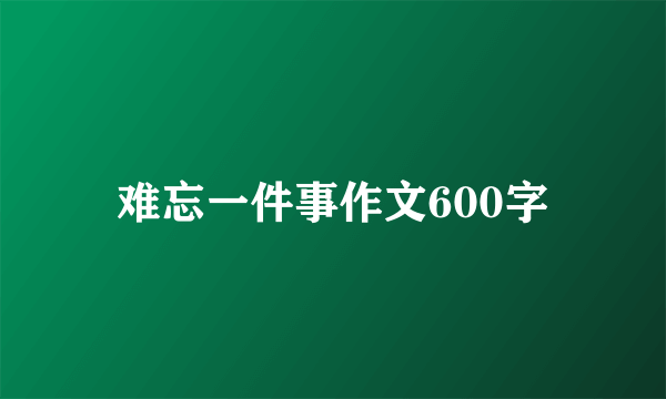 难忘一件事作文600字