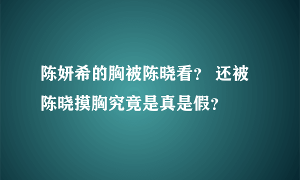 陈妍希的胸被陈晓看？ 还被陈晓摸胸究竟是真是假？