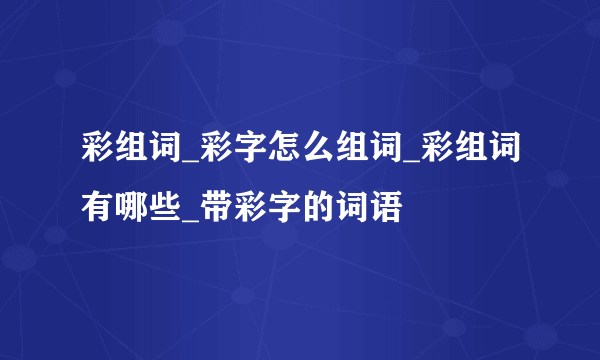 彩组词_彩字怎么组词_彩组词有哪些_带彩字的词语