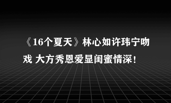 《16个夏天》林心如许玮宁吻戏 大方秀恩爱显闺蜜情深！