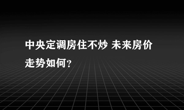 中央定调房住不炒 未来房价走势如何？