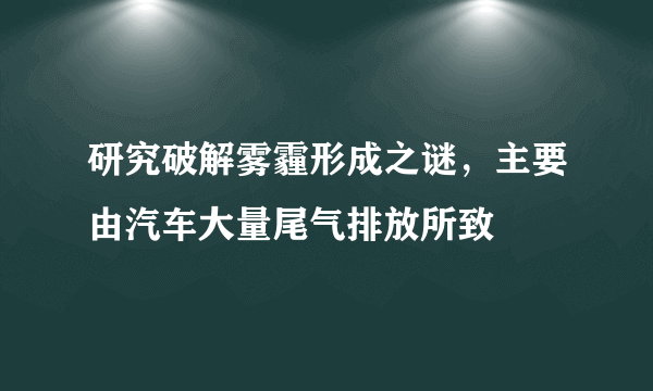 研究破解雾霾形成之谜，主要由汽车大量尾气排放所致