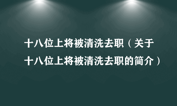 十八位上将被清洗去职（关于十八位上将被清洗去职的简介）