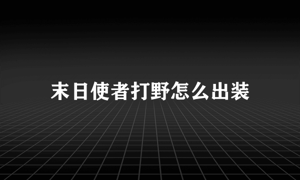 末日使者打野怎么出装