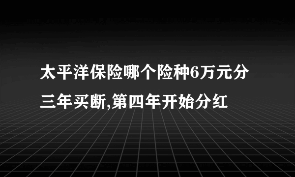 太平洋保险哪个险种6万元分三年买断,第四年开始分红