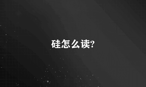 硅怎么读?