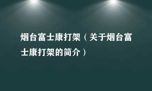 烟台富士康打架（关于烟台富士康打架的简介）