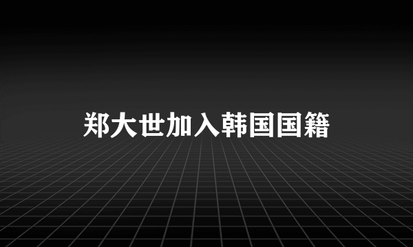 郑大世加入韩国国籍