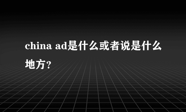 china ad是什么或者说是什么地方？