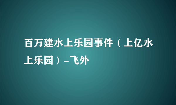 百万建水上乐园事件（上亿水上乐园）-飞外