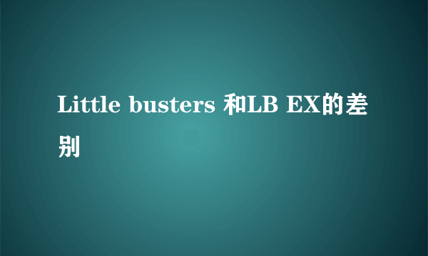 Little busters 和LB EX的差别