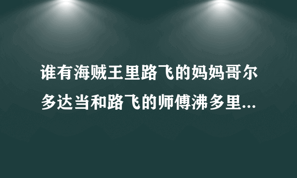 谁有海贼王里路飞的妈妈哥尔多达当和路飞的师傅沸多里达克的图片？