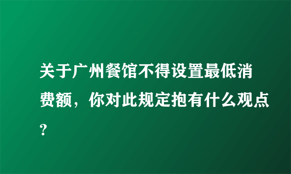 关于广州餐馆不得设置最低消费额，你对此规定抱有什么观点？