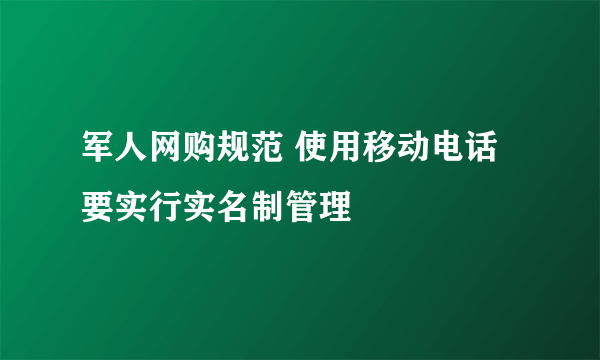 军人网购规范 使用移动电话要实行实名制管理