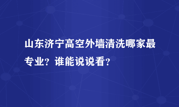 山东济宁高空外墙清洗哪家最专业？谁能说说看？