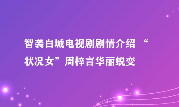 智袭白城电视剧剧情介绍 “状况女”周梓言华丽蜕变