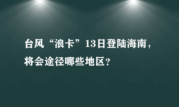 台风“浪卡”13日登陆海南，将会途径哪些地区？