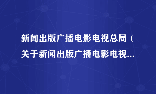 新闻出版广播电影电视总局（关于新闻出版广播电影电视总局的简介）