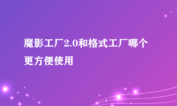 魔影工厂2.0和格式工厂哪个更方便使用