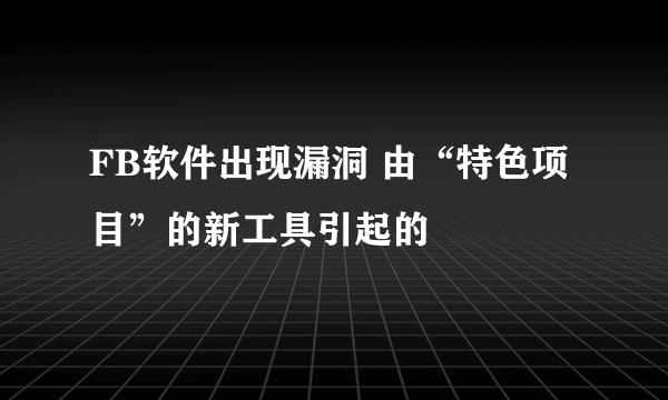 FB软件出现漏洞 由“特色项目”的新工具引起的