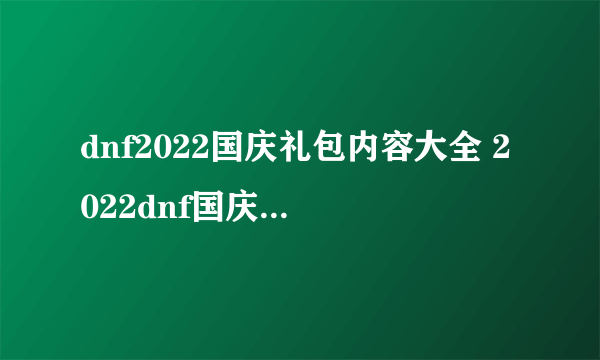 dnf2022国庆礼包内容大全 2022dnf国庆礼包内容一览