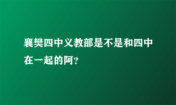 襄樊四中义教部是不是和四中在一起的阿？