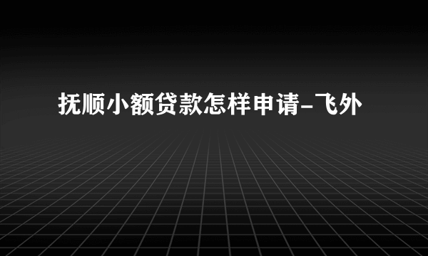 抚顺小额贷款怎样申请-飞外