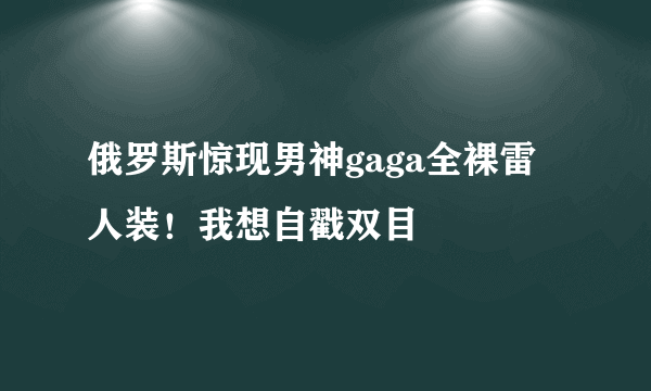 俄罗斯惊现男神gaga全裸雷人装！我想自戳双目