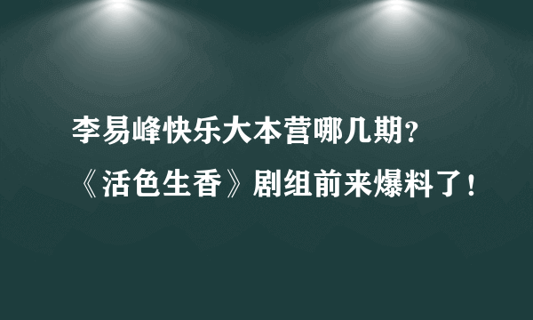 李易峰快乐大本营哪几期？  《活色生香》剧组前来爆料了！