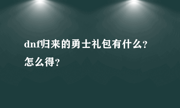 dnf归来的勇士礼包有什么？ 怎么得？