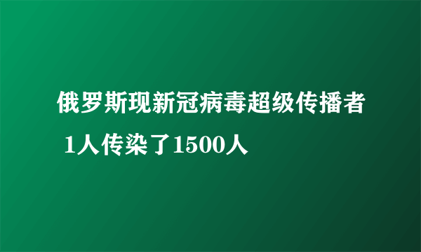 俄罗斯现新冠病毒超级传播者 1人传染了1500人