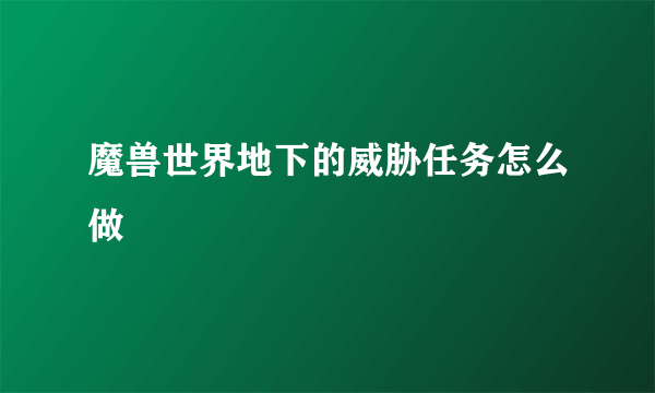 魔兽世界地下的威胁任务怎么做