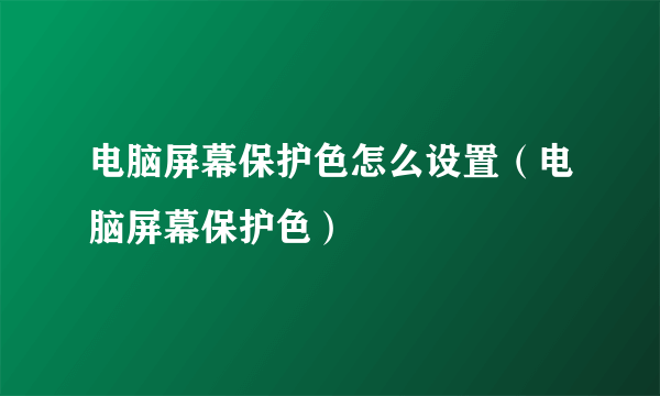 电脑屏幕保护色怎么设置（电脑屏幕保护色）