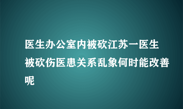 医生办公室内被砍江苏一医生被砍伤医患关系乱象何时能改善呢