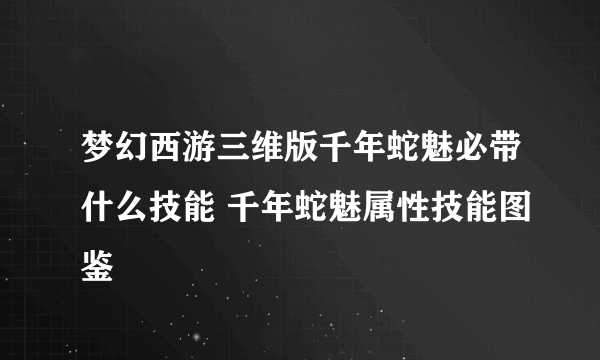 梦幻西游三维版千年蛇魅必带什么技能 千年蛇魅属性技能图鉴