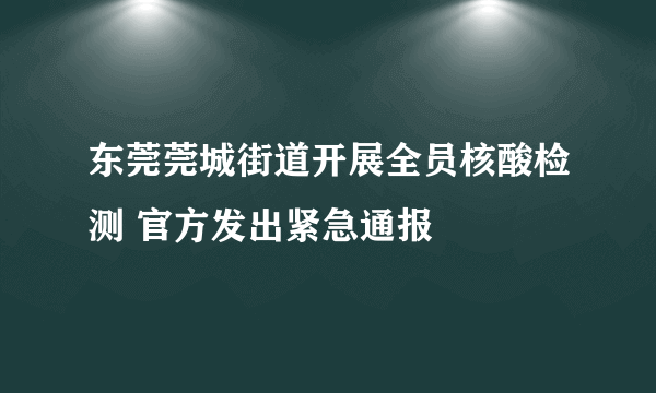 东莞莞城街道开展全员核酸检测 官方发出紧急通报