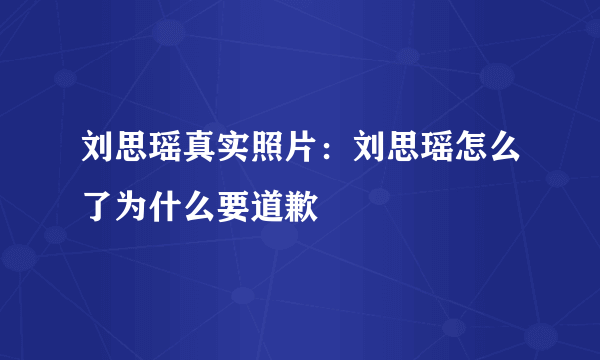 刘思瑶真实照片：刘思瑶怎么了为什么要道歉