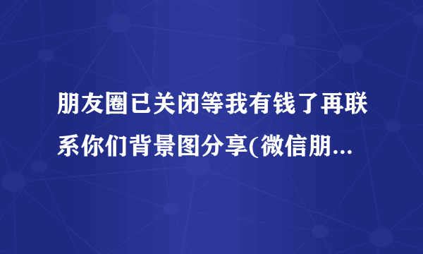 朋友圈已关闭等我有钱了再联系你们背景图分享(微信朋友圈背景图片？)