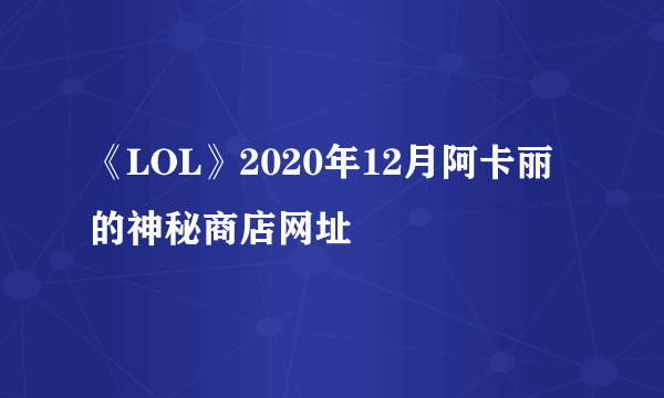 《LOL》2020年12月阿卡丽的神秘商店网址