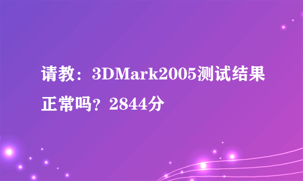 请教：3DMark2005测试结果正常吗？2844分