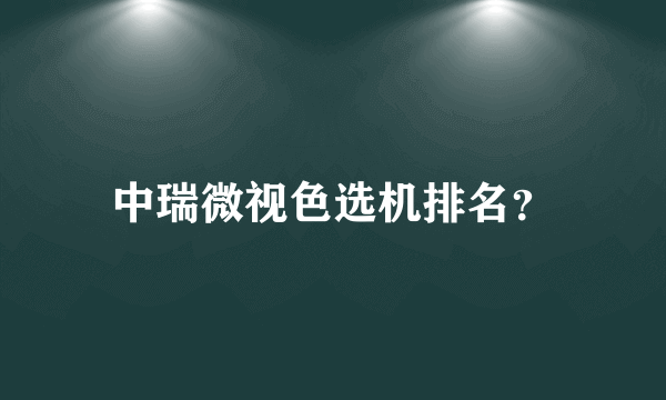 中瑞微视色选机排名？