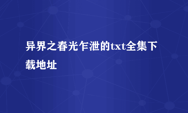 异界之春光乍泄的txt全集下载地址