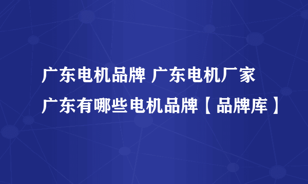 广东电机品牌 广东电机厂家 广东有哪些电机品牌【品牌库】