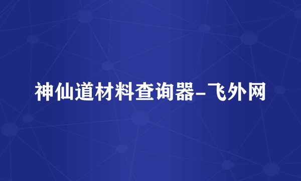 神仙道材料查询器-飞外网