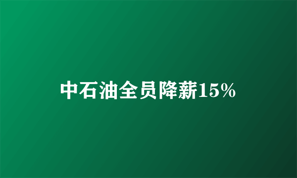 中石油全员降薪15%