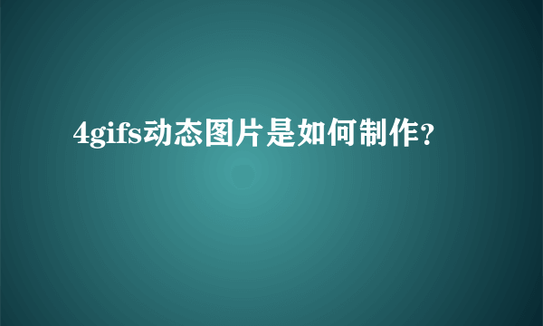 4gifs动态图片是如何制作？