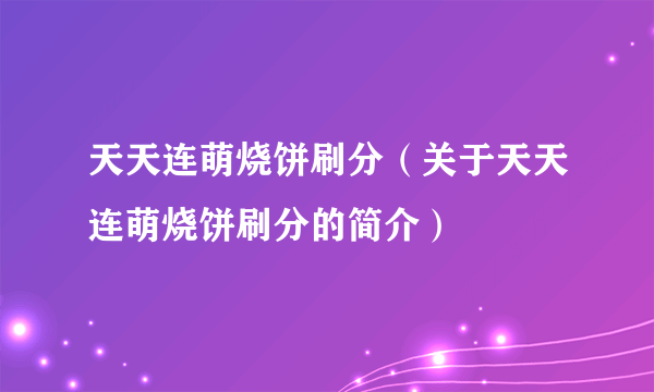 天天连萌烧饼刷分（关于天天连萌烧饼刷分的简介）