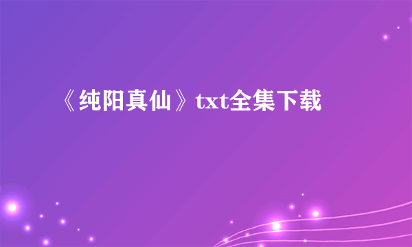 《纯阳真仙》txt全集下载