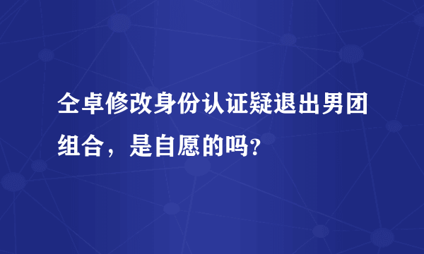 仝卓修改身份认证疑退出男团组合，是自愿的吗？